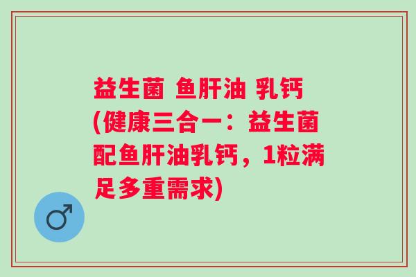 益生菌 鱼肝油 乳钙(健康三合一：益生菌配鱼肝油乳钙，1粒满足多重需求)