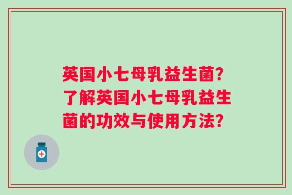 英国小七母乳益生菌?了解英国小七母乳益生菌的功效与使用方法? 英国小七母乳益生菌?了解英国小七母乳益生菌的功效与使用方法?