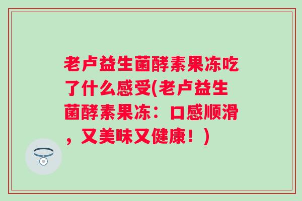老卢益生菌酵素果冻吃了什么感受(老卢益生菌酵素果冻:口感顺滑,又美味又健康!) 老卢益生菌酵素果冻吃了什么感受(老卢益生菌酵素果冻:口感顺滑,又美味又健康!)