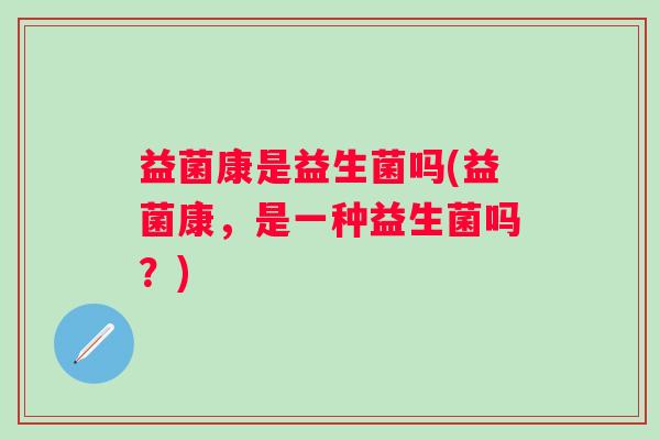 益菌康是益生菌吗(益菌康,是一种益生菌吗?) 益菌康是益生菌吗(益菌康,是一种益生菌吗?)