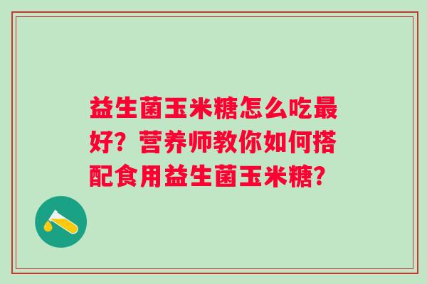 益生菌玉米糖怎么吃好?营养师教你如何搭配食用益生菌玉米糖? 益生菌玉米糖怎么吃好?营养师教你如何搭配食用益生菌玉米糖?