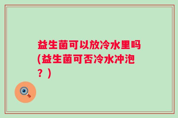益生菌可以放冷水里吗(益生菌可否冷水冲泡？)