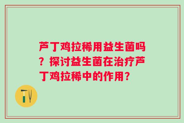芦丁鸡拉稀用益生菌吗?探讨益生菌在芦丁鸡拉稀中的作用? 芦丁鸡拉稀用益生菌吗?探讨益生菌在芦丁鸡拉稀中的作用?