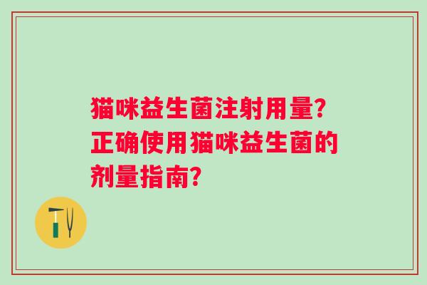 猫咪益生菌注射用量?正确使用猫咪益生菌的剂量指南? 猫咪益生菌注射用量?正确使用猫咪益生菌的剂量指南?