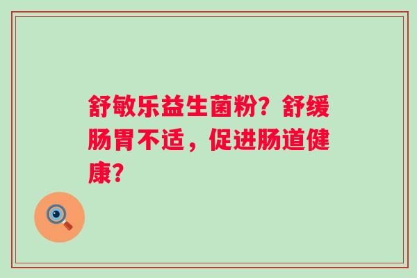 舒敏乐益生菌粉?舒缓肠胃不适,促进肠道健康? 舒敏乐益生菌粉?舒缓肠胃不适,促进肠道健康?