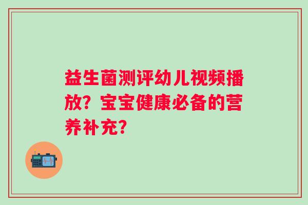 益生菌测评幼儿视频播放？宝宝健康必备的营养补充？