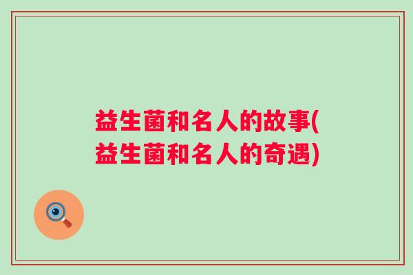 益生菌和名人的故事(益生菌和名人的奇遇)