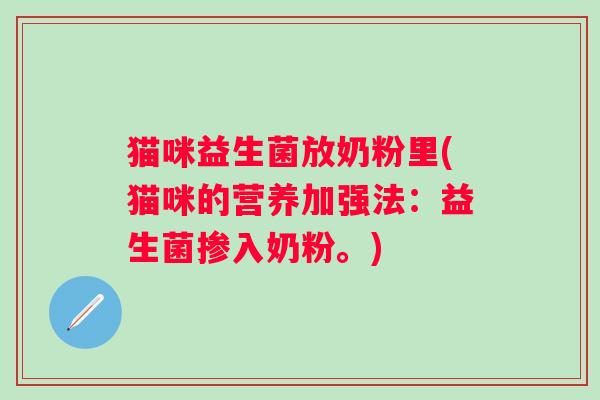 猫咪益生菌放奶粉里(猫咪的营养加强法：益生菌掺入奶粉。)