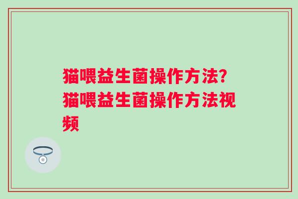 猫喂益生菌操作方法？猫喂益生菌操作方法视频