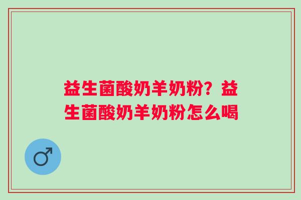 益生菌酸奶羊奶粉?益生菌酸奶羊奶粉怎么喝 益生菌酸奶羊奶粉?益生菌酸奶羊奶粉怎么喝