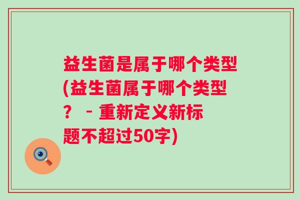 益生菌是属于哪个类型(益生菌属于哪个类型？ - 重新定义新标题不超过50字)