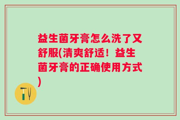 益生菌牙膏怎么洗了又舒服(清爽舒适!益生菌牙膏的正确使用方式) 益生菌牙膏怎么洗了又舒服(清爽舒适!益生菌牙膏的正确使用方式)