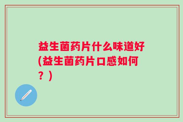 益生菌药片什么味道好(益生菌药片口感如何？)