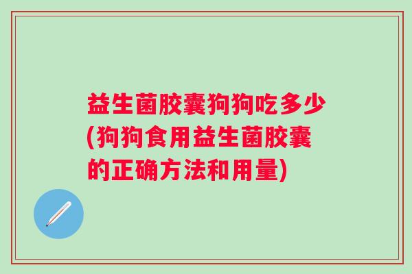 益生菌胶囊狗狗吃多少(狗狗食用益生菌胶囊的正确方法和用量) 益生菌胶囊狗狗吃多少(狗狗食用益生菌胶囊的正确方法和用量)