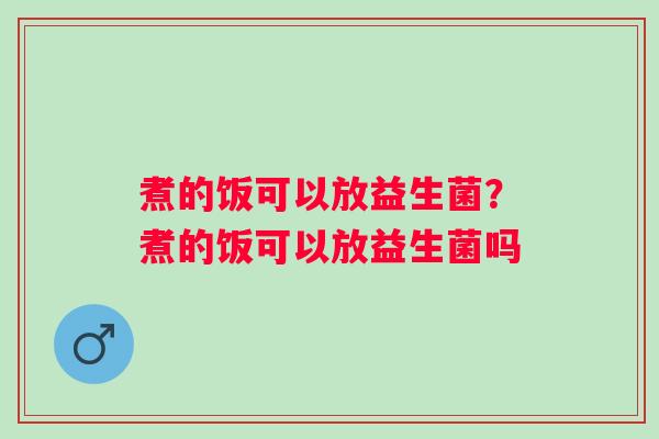 煮的饭可以放益生菌?煮的饭可以放益生菌吗 煮的饭可以放益生菌?煮的饭可以放益生菌吗