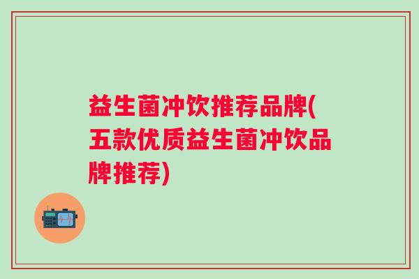 益生菌冲饮推荐品牌(五款优质益生菌冲饮品牌推荐) 益生菌冲饮推荐品牌(五款优质益生菌冲饮品牌推荐)