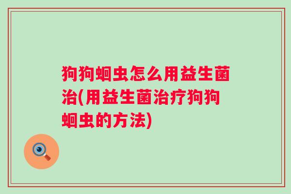 狗狗蛔虫怎么用益生菌治(用益生菌治疗狗狗蛔虫的方法)