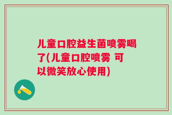 儿童口腔益生菌喷雾喝了(儿童口腔喷雾 可以微笑放心使用)