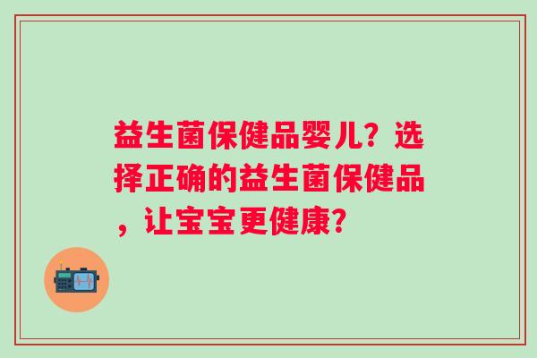 益生菌保健品婴儿？选择正确的益生菌保健品，让宝宝更健康？