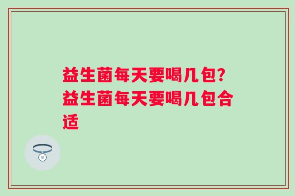 益生菌每天要喝几包？益生菌每天要喝几包合适