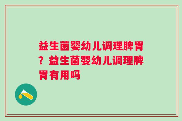 益生菌婴幼儿调理脾胃？益生菌婴幼儿调理脾胃有用吗