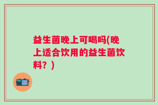 益生菌晚上可喝吗(晚上适合饮用的益生菌饮料？)