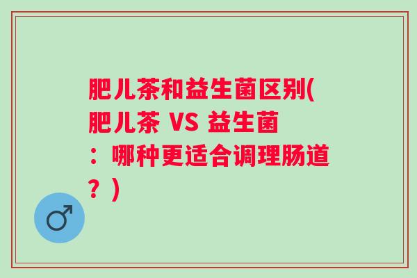 肥儿茶和益生菌区别(肥儿茶 VS 益生菌：哪种更适合调理肠道？)