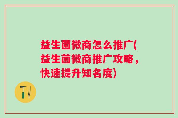 益生菌微商怎么推广(益生菌微商推广攻略，快速提升知名度)