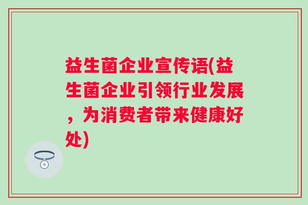 益生菌企业宣传语(益生菌企业引领行业发展，为消费者带来健康好处)