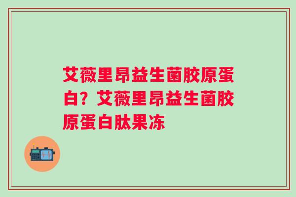 艾薇里昂益生菌胶原蛋白?艾薇里昂益生菌胶原蛋白肽果冻 艾薇里昂益生菌胶原蛋白?艾薇里昂益生菌胶原蛋白肽果冻