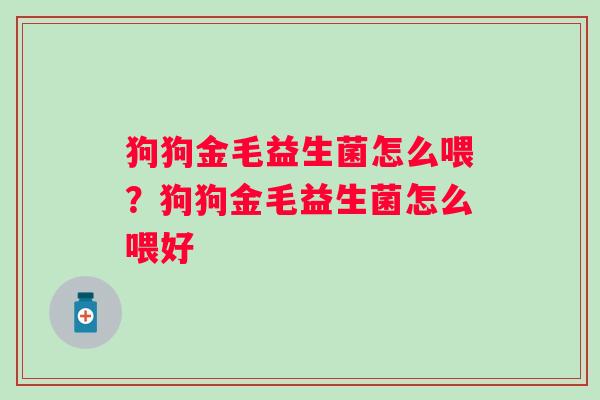 狗狗金毛益生菌怎么喂?狗狗金毛益生菌怎么喂好 狗狗金毛益生菌怎么喂?狗狗金毛益生菌怎么喂好