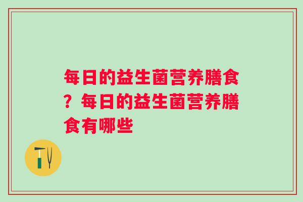 每日的益生菌营养膳食?每日的益生菌营养膳食有哪些 每日的益生菌营养膳食?每日的益生菌营养膳食有哪些