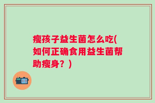 瘦孩子益生菌怎么吃(如何正确食用益生菌帮助瘦身?) 瘦孩子益生菌怎么吃(如何正确食用益生菌帮助瘦身?)