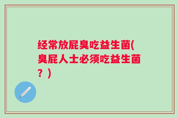 经常放屁臭吃益生菌(臭屁人士必须吃益生菌？)