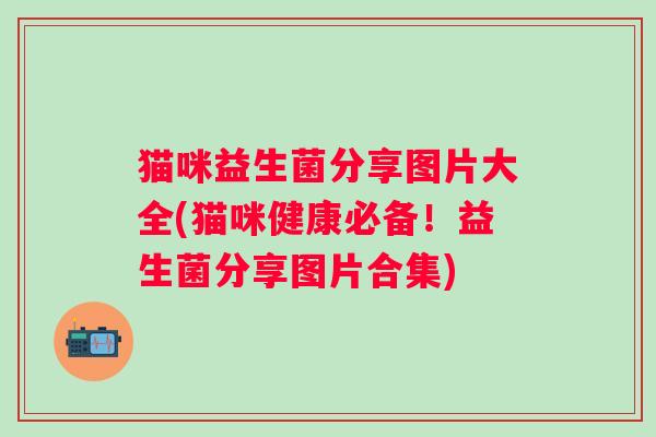 猫咪益生菌分享图片大全(猫咪健康必备！益生菌分享图片合集)