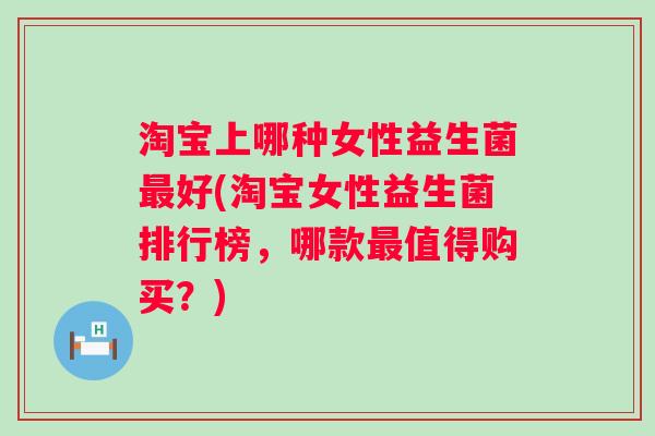淘宝上哪种女性益生菌好(淘宝女性益生菌排行榜，哪款值得购买？)