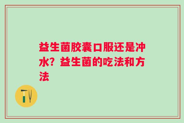 益生菌胶囊口服还是冲水?益生菌的吃法和方法 益生菌胶囊口服还是冲水?益生菌的吃法和方法