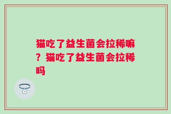 猫吃了益生菌会拉稀嘛?猫吃了益生菌会拉稀吗 猫吃了益生菌会拉稀嘛?猫吃了益生菌会拉稀吗