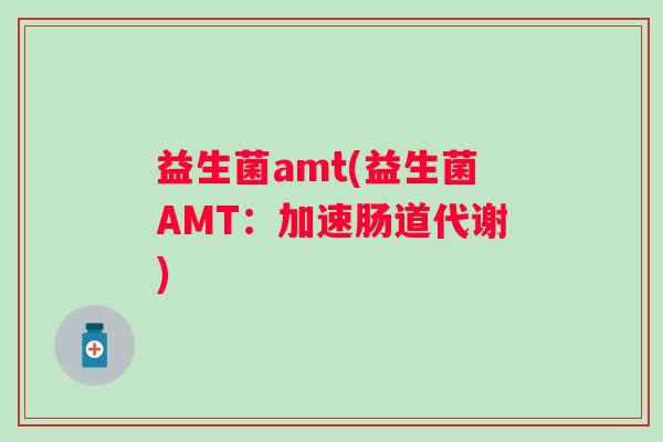 益生菌amt(益生菌AMT：加速肠道代谢)