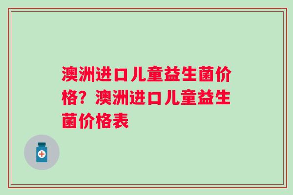 澳洲进口儿童益生菌价格？澳洲进口儿童益生菌价格表