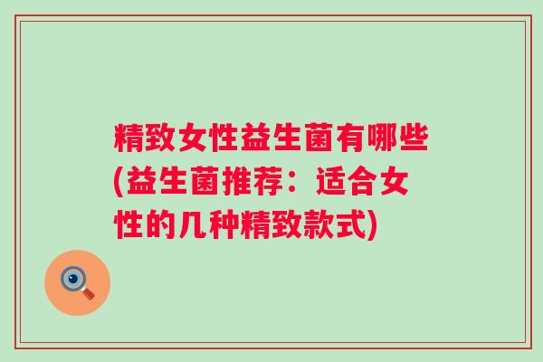 精致女性益生菌有哪些(益生菌推荐:适合女性的几种精致款式) 精致女性益生菌有哪些(益生菌推荐:适合女性的几种精致款式)