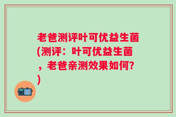 老爸测评叶可优益生菌(测评:叶可优益生菌,老爸亲测效果如何?) 老爸测评叶可优益生菌(测评:叶可优益生菌,老爸亲测效果如何?)