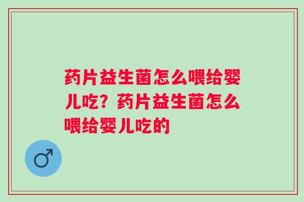 药片益生菌怎么喂给婴儿吃？药片益生菌怎么喂给婴儿吃的
