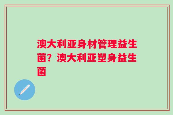 澳大利亚身材管理益生菌?澳大利亚塑身益生菌 澳大利亚身材管理益生菌?澳大利亚塑身益生菌