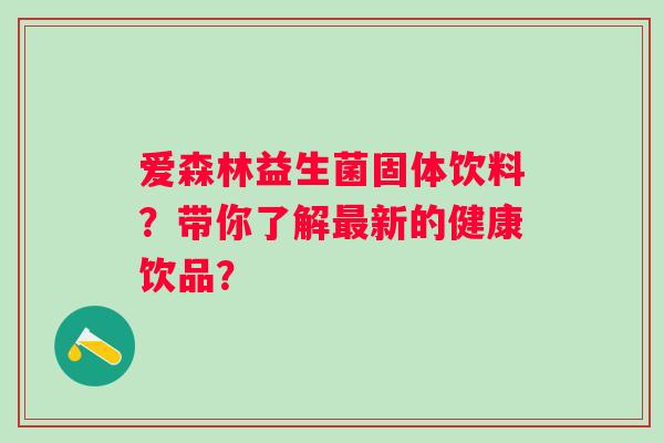 爱森林益生菌固体饮料?带你了解新的健康饮品? 爱森林益生菌固体饮料?带你了解新的健康饮品?