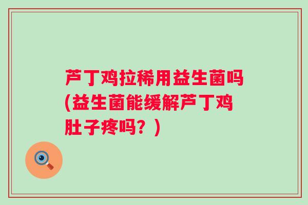 芦丁鸡拉稀用益生菌吗(益生菌能缓解芦丁鸡肚子疼吗?) 芦丁鸡拉稀用益生菌吗(益生菌能缓解芦丁鸡肚子疼吗?)