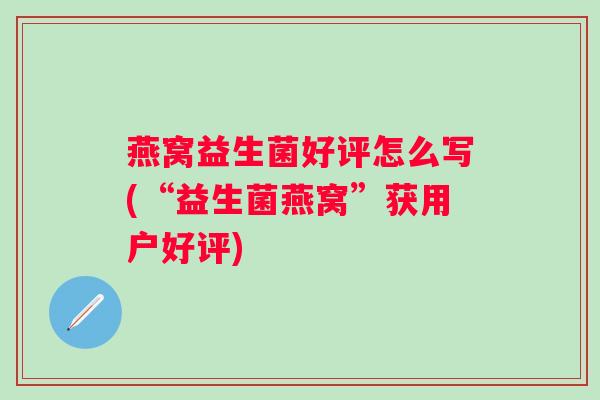 燕窝益生菌好评怎么写(“益生菌燕窝”获用户好评)