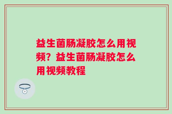 益生菌肠凝胶怎么用视频?益生菌肠凝胶怎么用视频教程 益生菌肠凝胶怎么用视频?益生菌肠凝胶怎么用视频教程