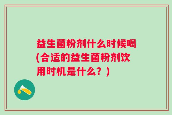 益生菌粉剂什么时候喝(合适的益生菌粉剂饮用时机是什么?) 益生菌粉剂什么时候喝(合适的益生菌粉剂饮用时机是什么?)