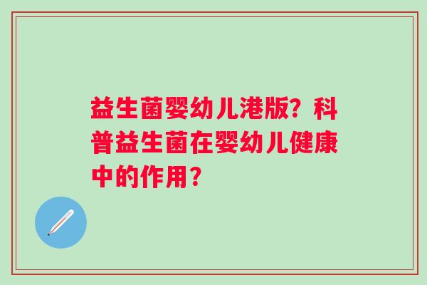 益生菌婴幼儿港版?科普益生菌在婴幼儿健康中的作用? 益生菌婴幼儿港版?科普益生菌在婴幼儿健康中的作用?